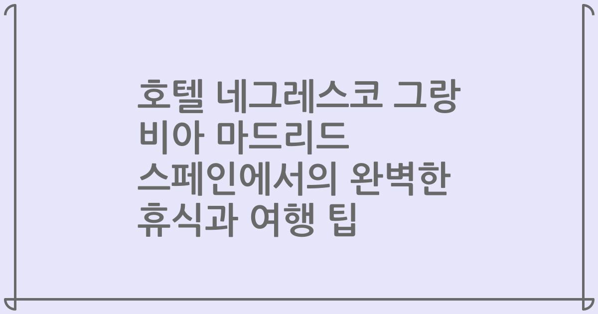 호텔 네그레스코 그랑 비아 마드리드 스페인에서의 완벽한 휴식과 여행 팁