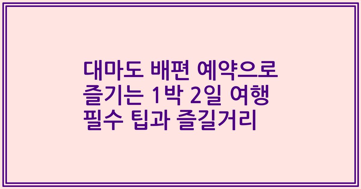 대마도 배편 예약으로 즐기는 1박 2일 여행 필수 팁과 즐길거리