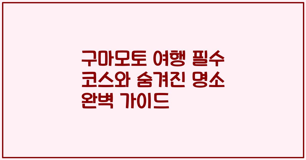 구마모토 여행 필수 코스와 숨겨진 명소 완벽 가이드