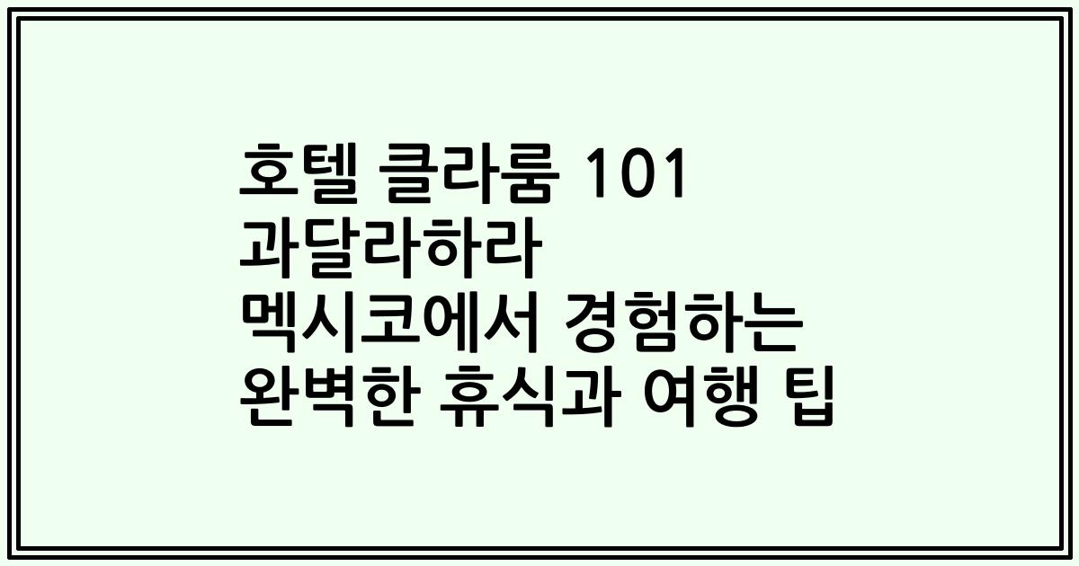 호텔 클라룸 101 과달라하라 멕시코에서 경험하는 완벽한 휴식과 여행 팁