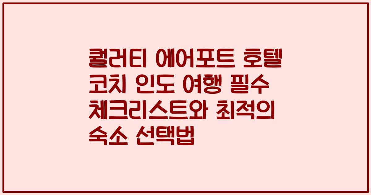 퀄러티 에어포트 호텔 코치 인도 여행 필수 체크리스트와 최적의 숙소 선택법