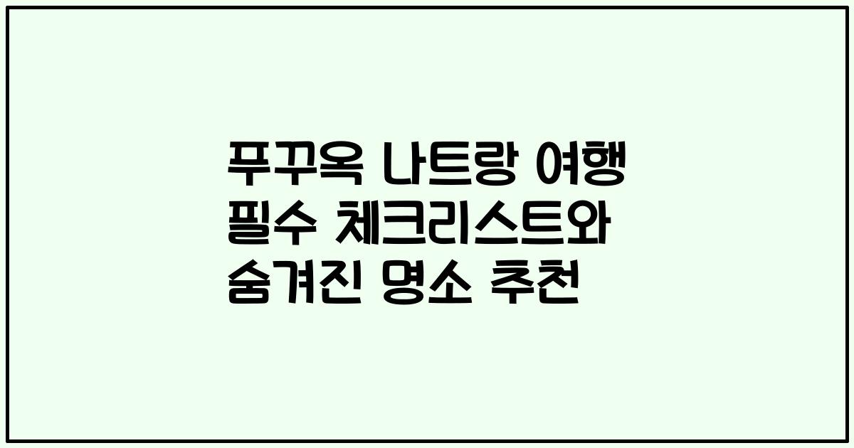 푸꾸옥 나트랑 여행 필수 체크리스트와 숨겨진 명소 추천