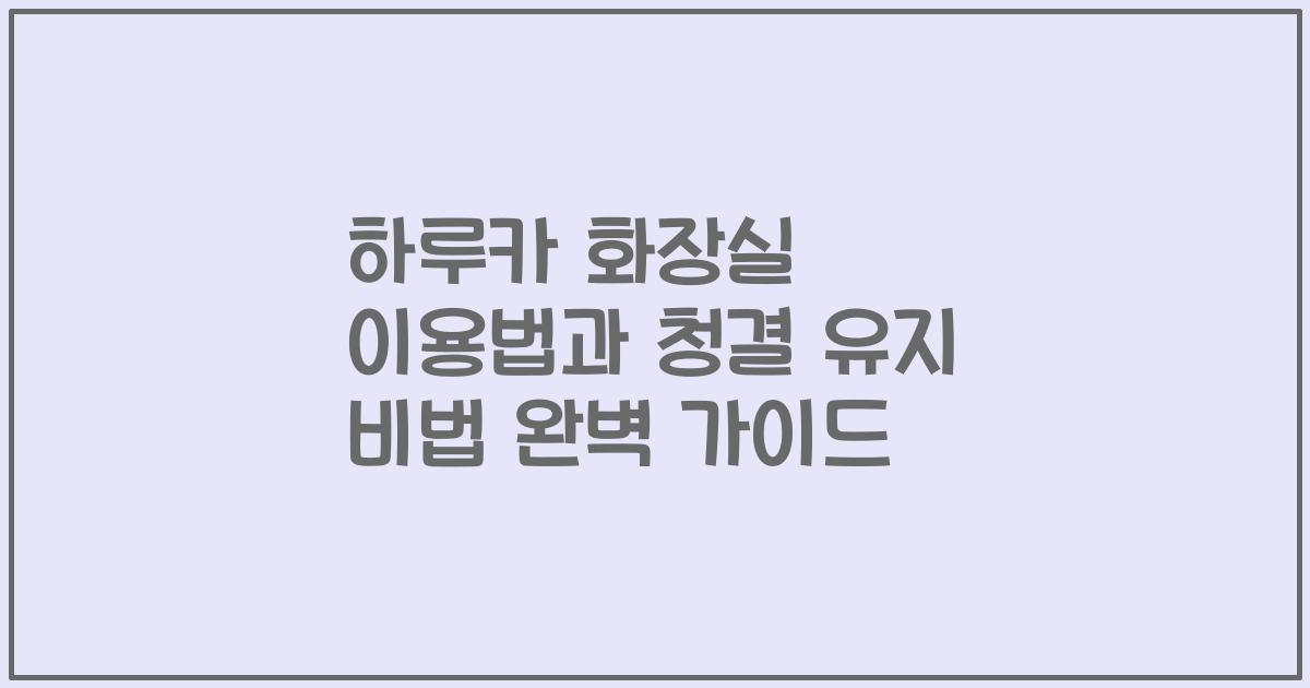 하루카 화장실 이용법과 청결 유지 비법 완벽 가이드
