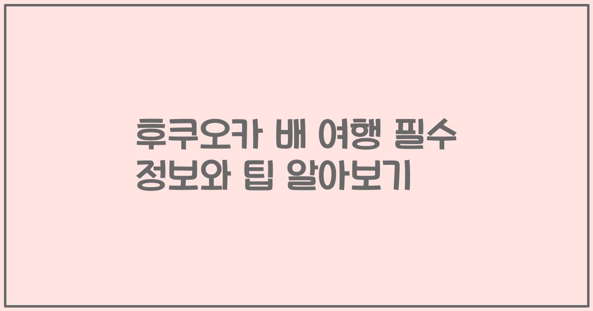 후쿠오카 배 여행 필수 정보와 팁 알아보기