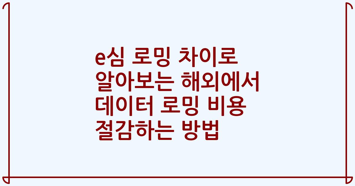 e심 로밍 차이로 알아보는 해외에서 데이터 로밍 비용 절감하는 방법