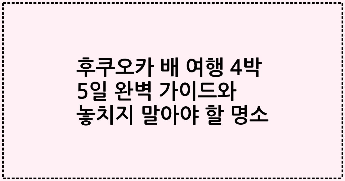 후쿠오카 배 여행 4박 5일 완벽 가이드와 놓치지 말아야 할 명소