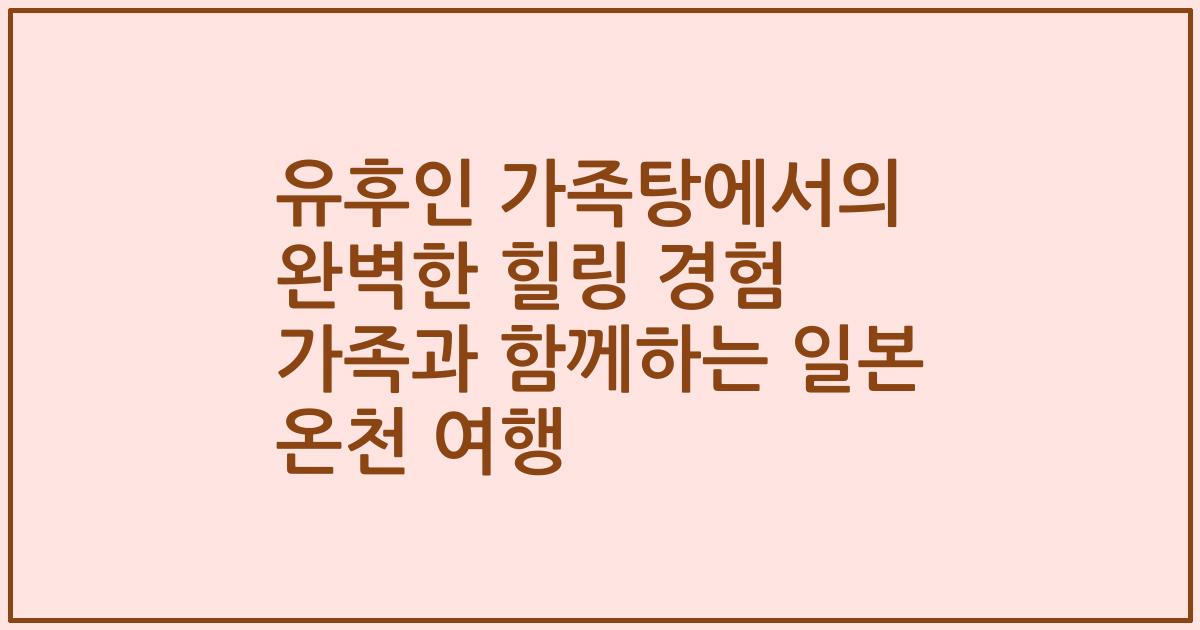유후인 가족탕에서의 완벽한 힐링 경험 가족과 함께하는 일본 온천 여행