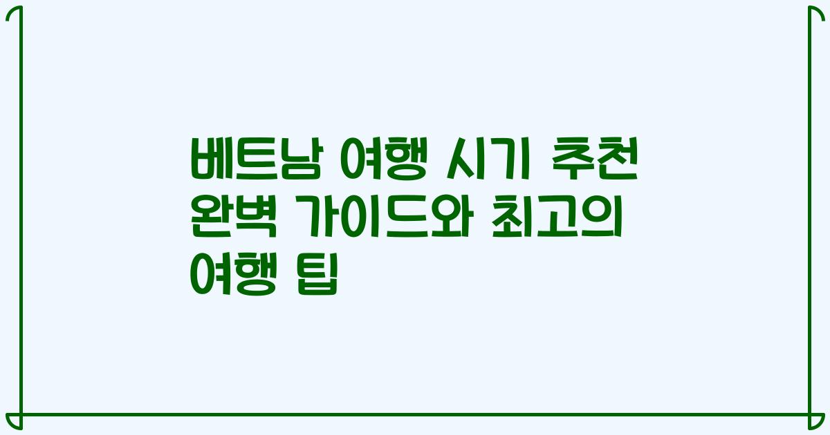 베트남 여행 시기 추천 완벽 가이드와 최고의 여행 팁