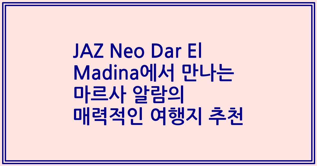 JAZ Neo Dar El Madina에서 만나는 마르사 알람의 매력적인 여행지 추천