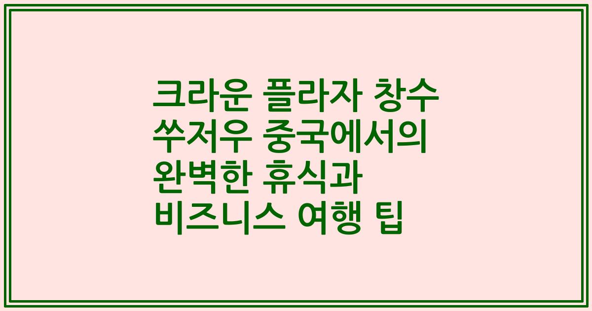 크라운 플라자 창수 쑤저우 중국에서의 완벽한 휴식과 비즈니스 여행 팁