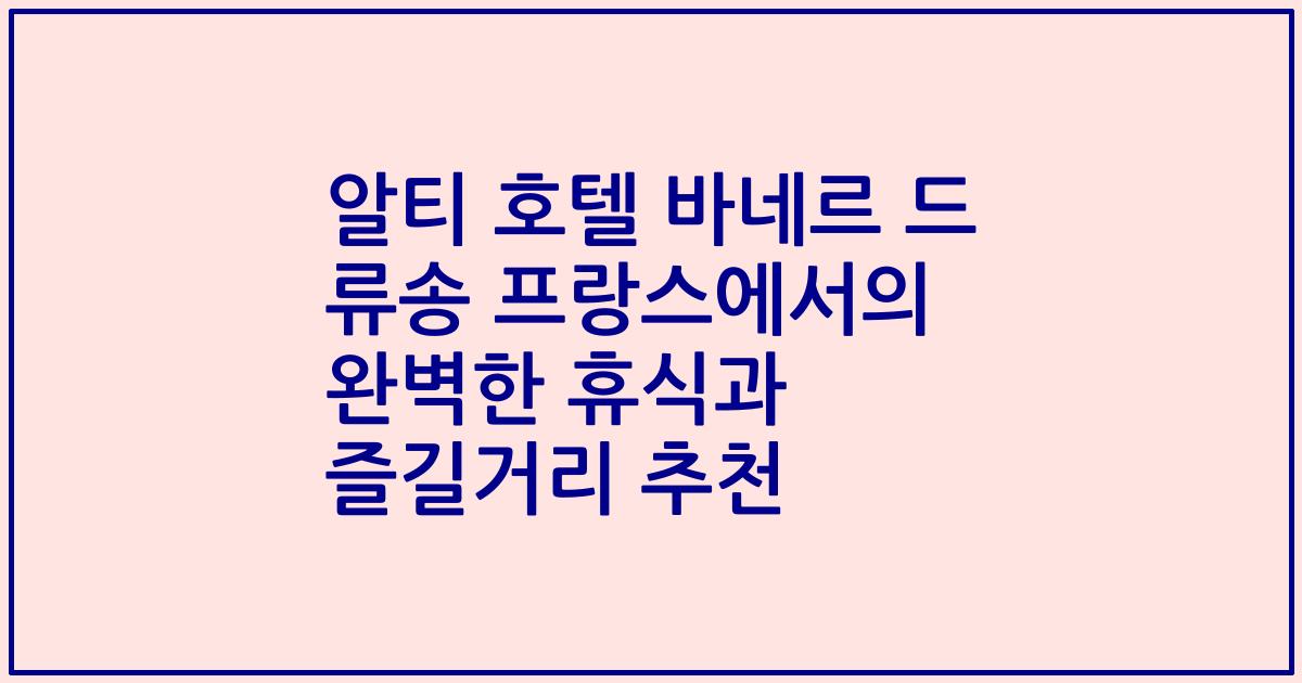 알티 호텔 바네르 드 류송 프랑스에서의 완벽한 휴식과 즐길거리 추천