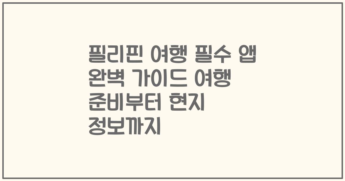 필리핀 여행 필수 앱 완벽 가이드 여행 준비부터 현지 정보까지