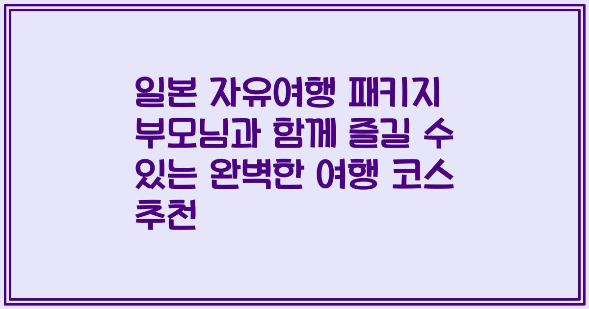일본 자유여행 패키지 부모님과 함께 즐길 수 있는 완벽한 여행 코스 추천