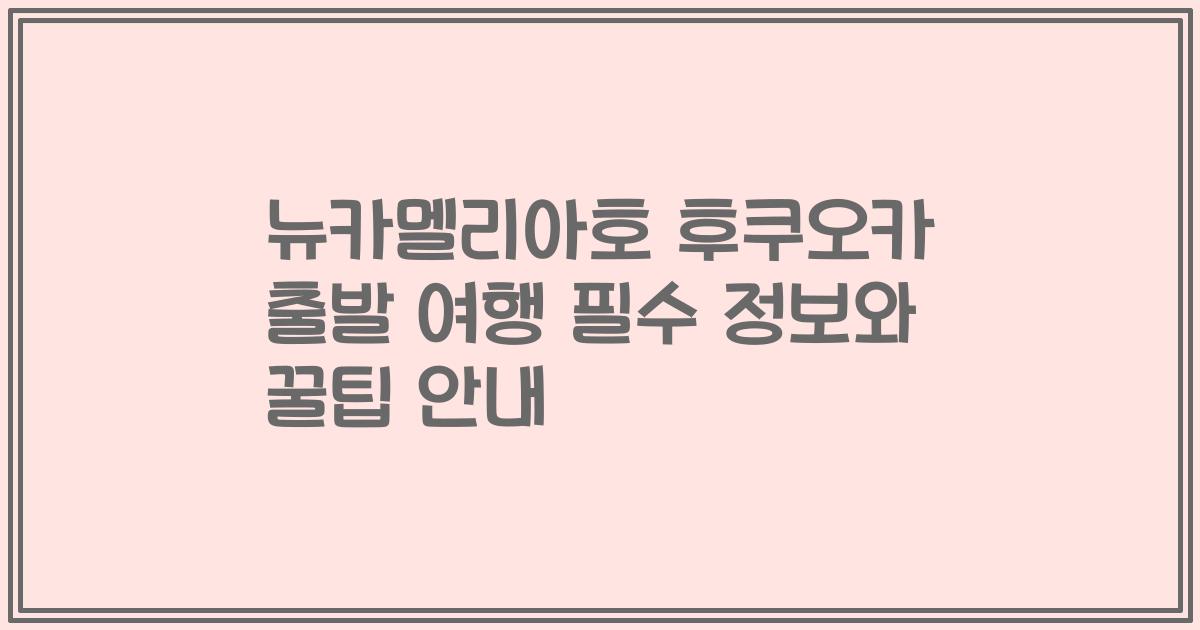 뉴카멜리아호 후쿠오카 출발 여행 필수 정보와 꿀팁 안내
