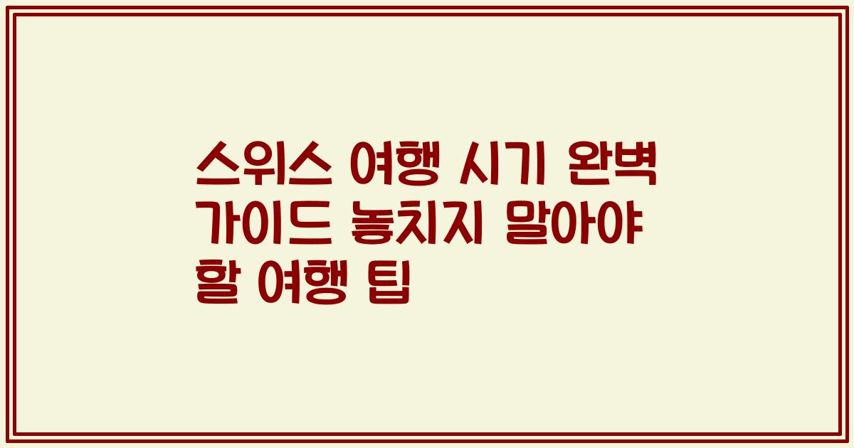스위스 여행 시기 완벽 가이드 놓치지 말아야 할 여행 팁