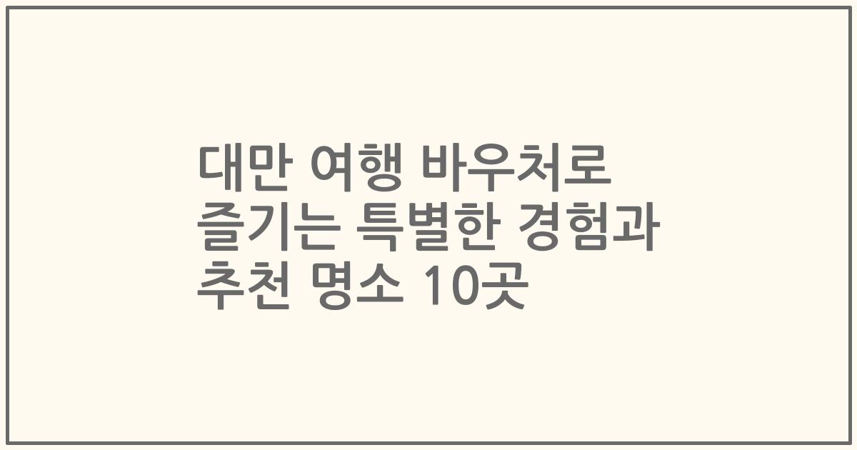 대만 여행 바우처로 즐기는 특별한 경험과 추천 명소 10곳