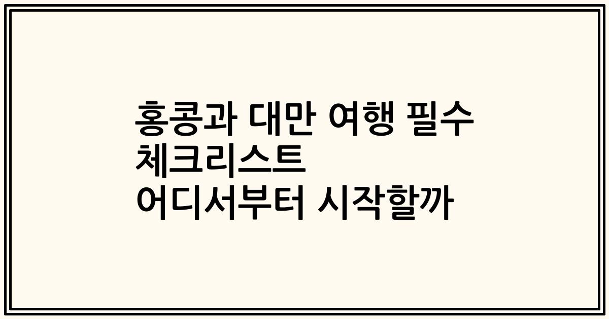 홍콩과 대만 여행 필수 체크리스트 어디서부터 시작할까