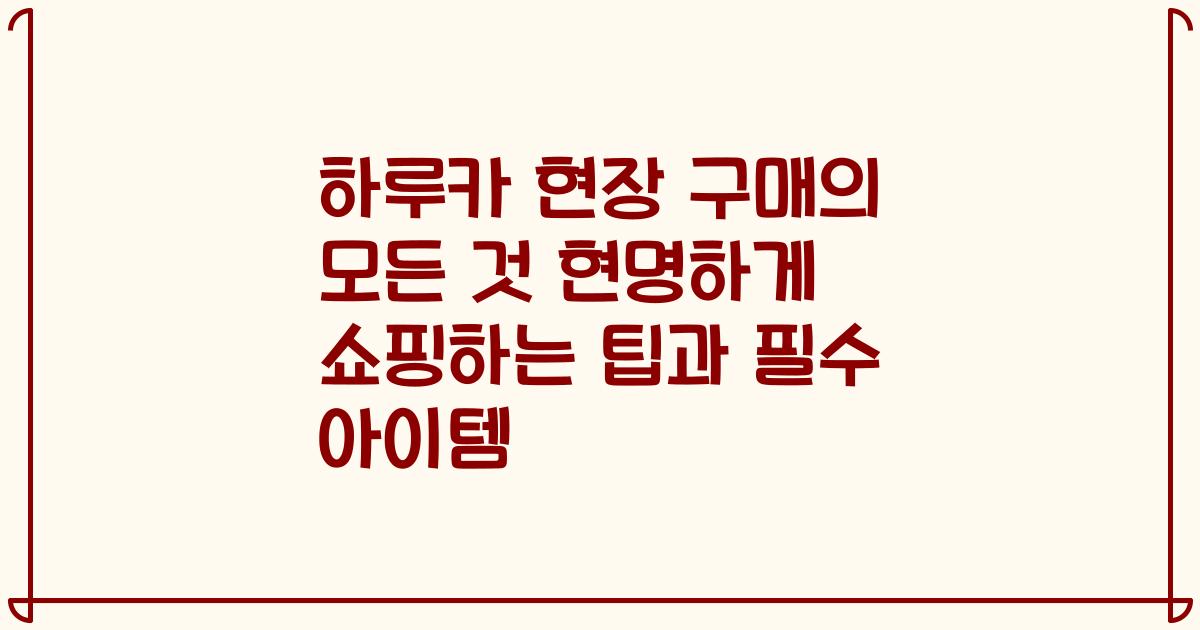 하루카 현장 구매의 모든 것 현명하게 쇼핑하는 팁과 필수 아이템