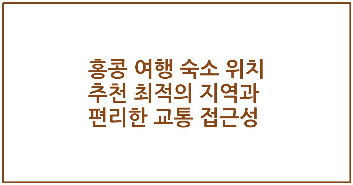 홍콩 여행 숙소 위치 추천 최적의 지역과 편리한 교통 접근성
