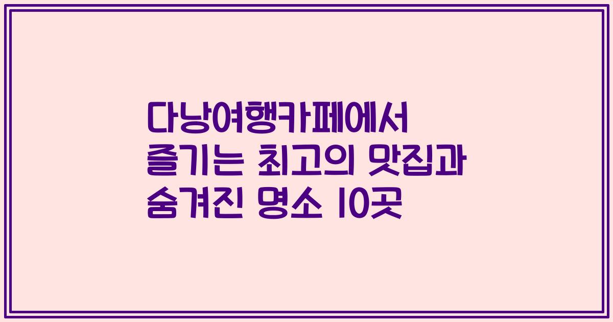 다낭여행카페에서 즐기는 최고의 맛집과 숨겨진 명소 10곳