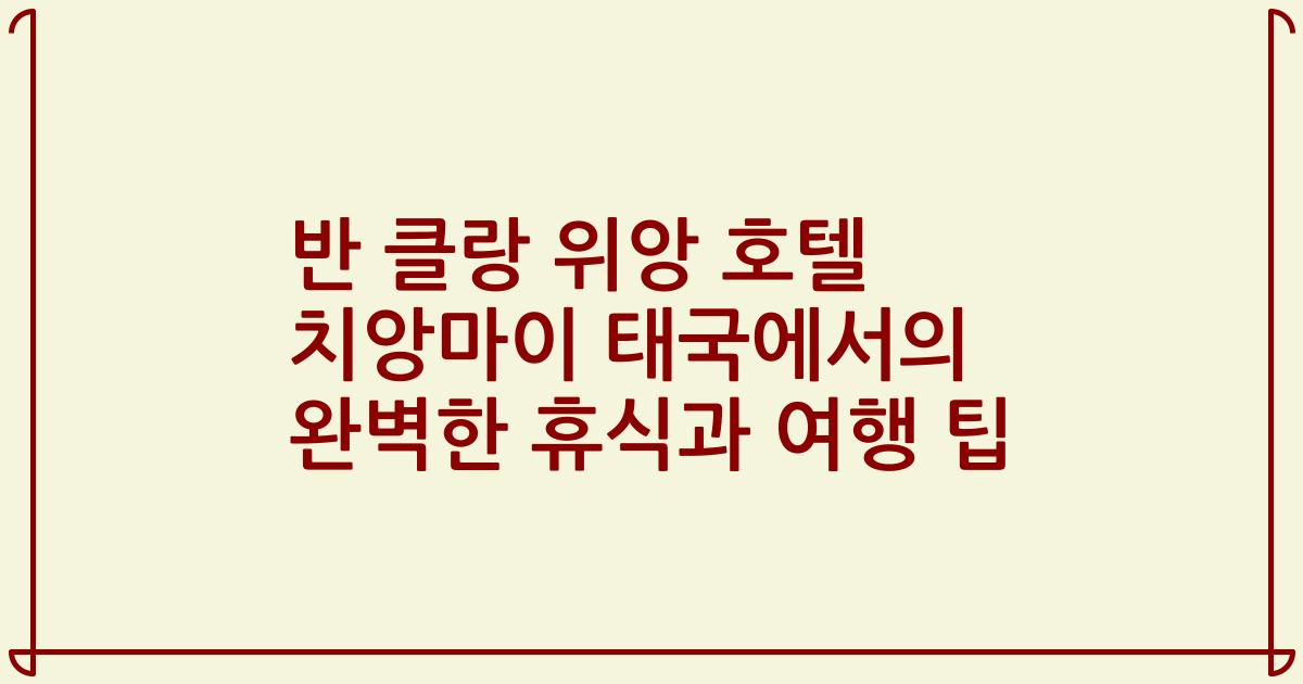 반 클랑 위앙 호텔 치앙마이 태국에서의 완벽한 휴식과 여행 팁