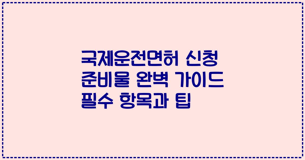 국제운전면허 신청 준비물 완벽 가이드 필수 항목과 팁