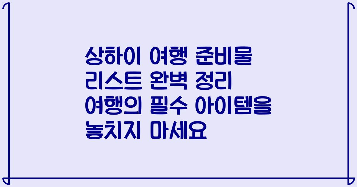 상하이 여행 준비물 리스트 완벽 정리 여행의 필수 아이템을 놓치지 마세요