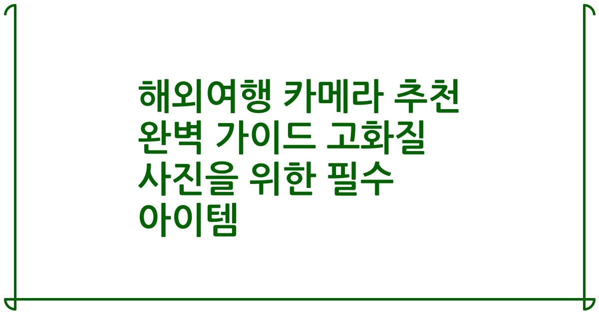 해외여행 카메라 추천 완벽 가이드 고화질 사진을 위한 필수 아이템