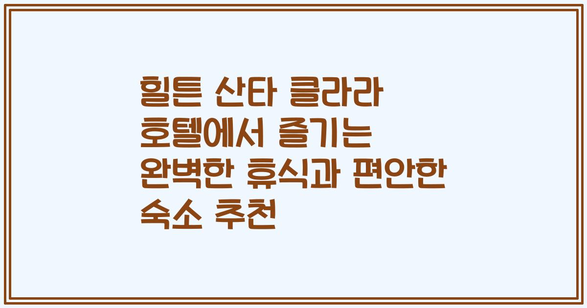 힐튼 산타 클라라 호텔에서 즐기는 완벽한 휴식과 편안한 숙소 추천