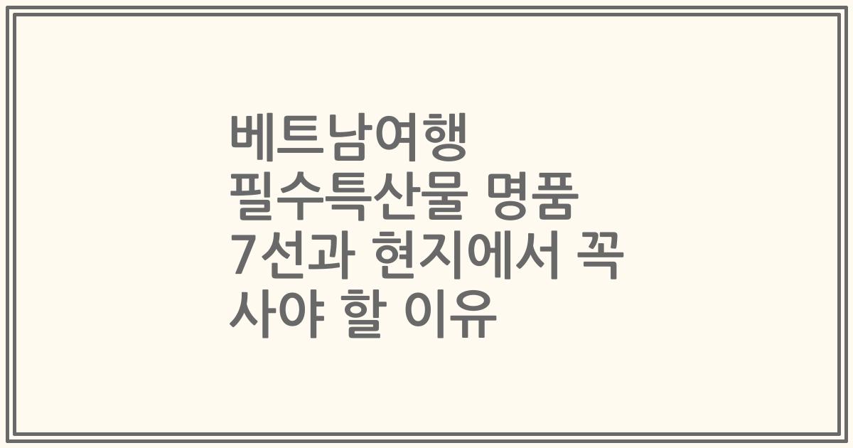 베트남여행 필수특산물 명품 7선과 현지에서 꼭 사야 할 이유