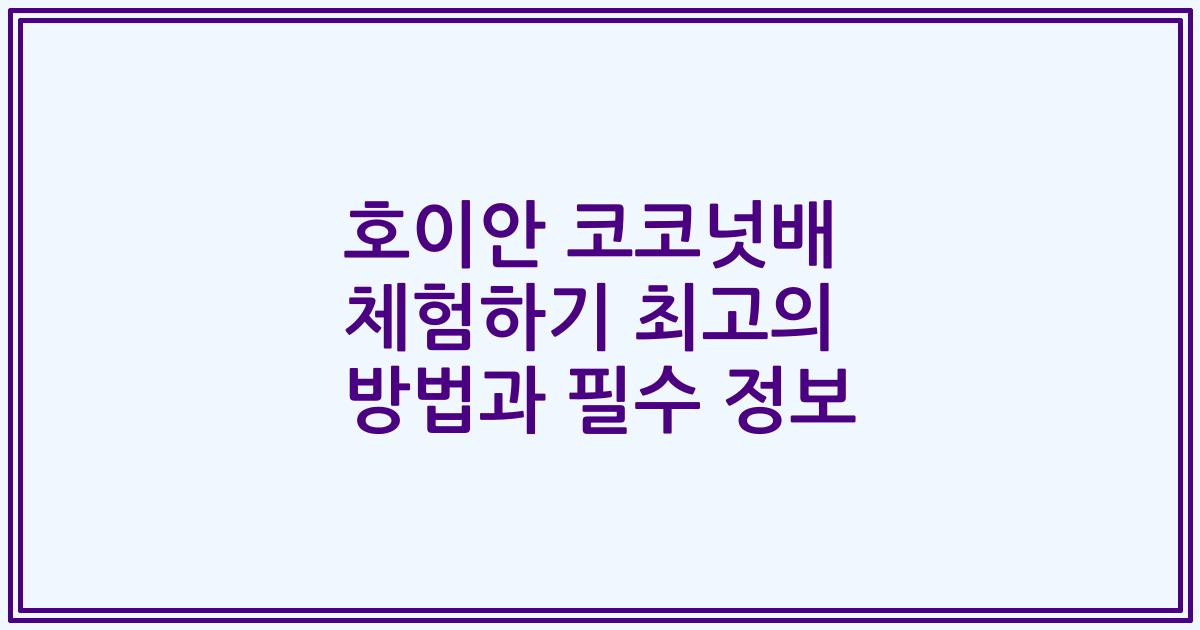 호이안 코코넛배 체험하기 최고의 방법과 필수 정보
