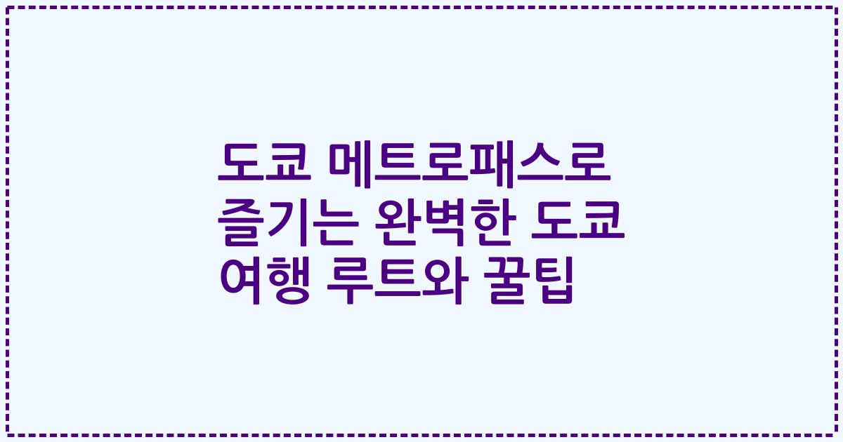 도쿄 메트로패스로 즐기는 완벽한 도쿄 여행 루트와 꿀팁