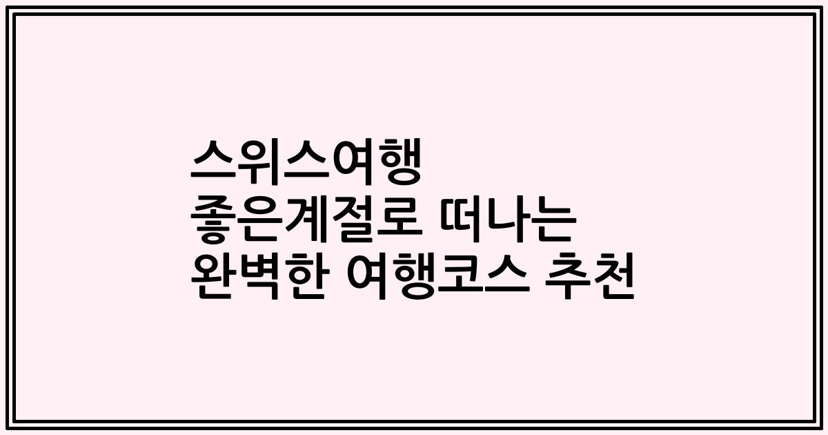 스위스여행 좋은계절로 떠나는 완벽한 여행코스 추천