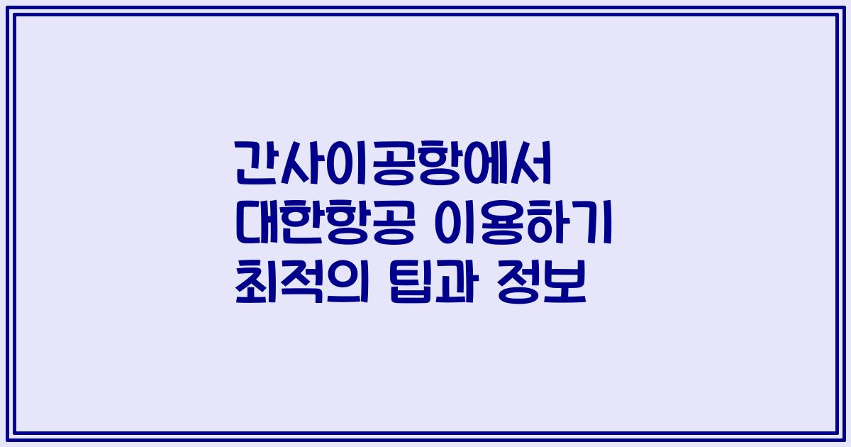 간사이공항에서 대한항공 이용하기 최적의 팁과 정보