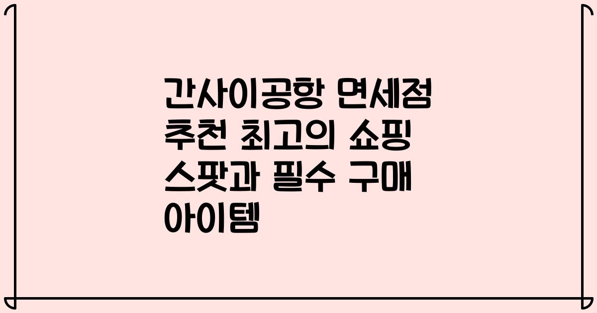 간사이공항 면세점 추천 최고의 쇼핑 스팟과 필수 구매 아이템