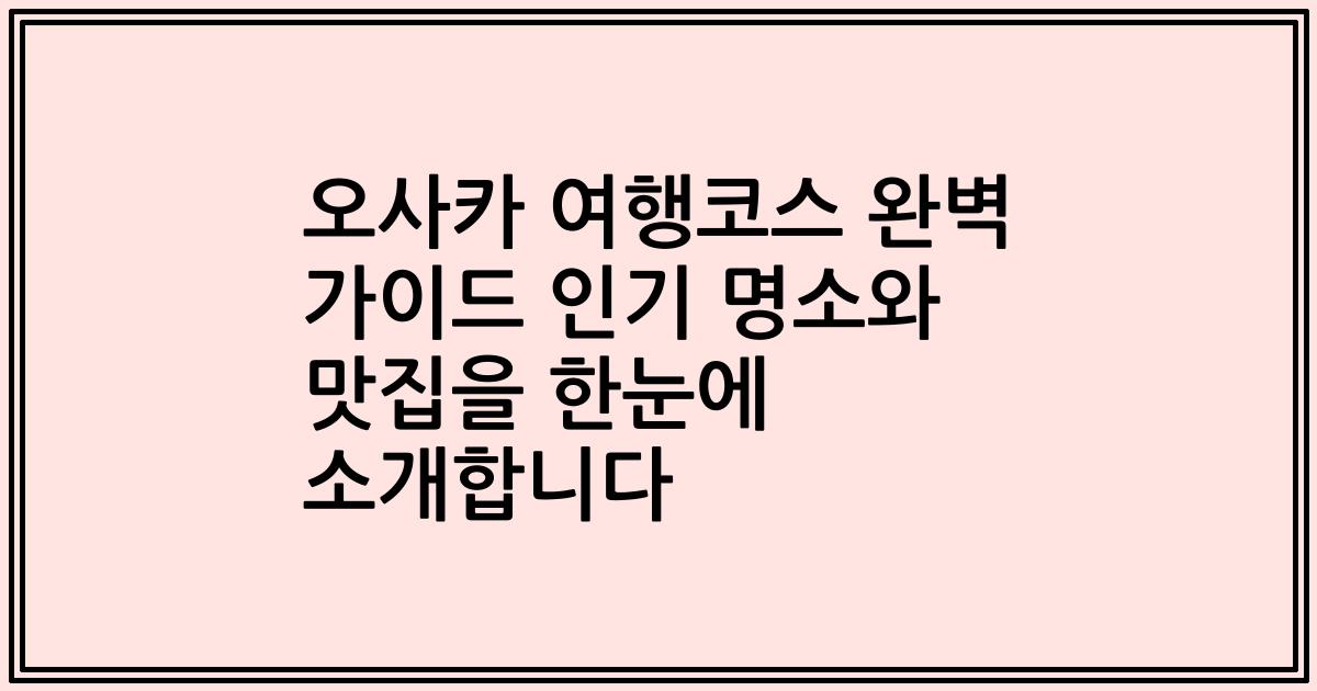 오사카 여행코스 완벽 가이드 인기 명소와 맛집을 한눈에 소개합니다
