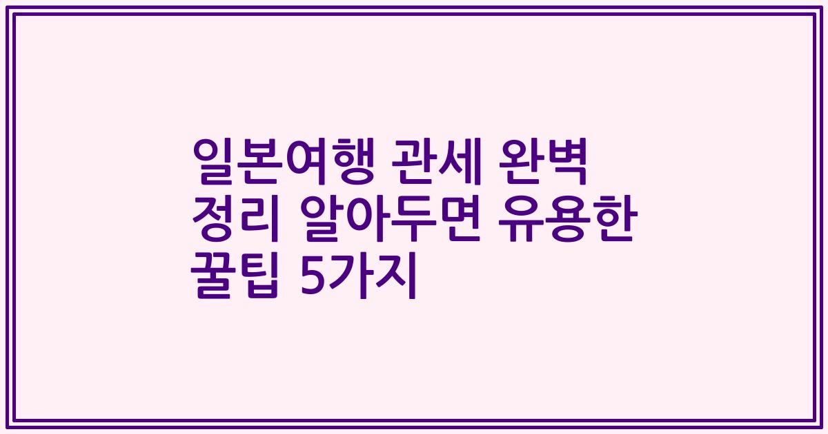 일본여행 관세 완벽 정리 알아두면 유용한 꿀팁 5가지