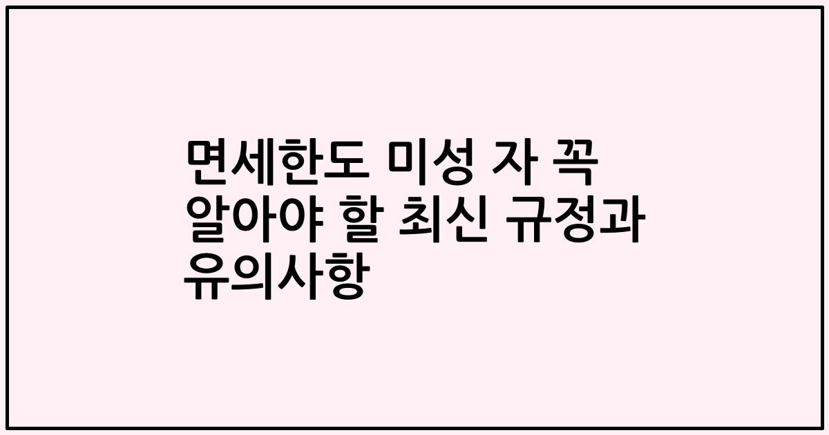 면세한도 미성 자 꼭 알아야 할 최신 규정과 유의사항