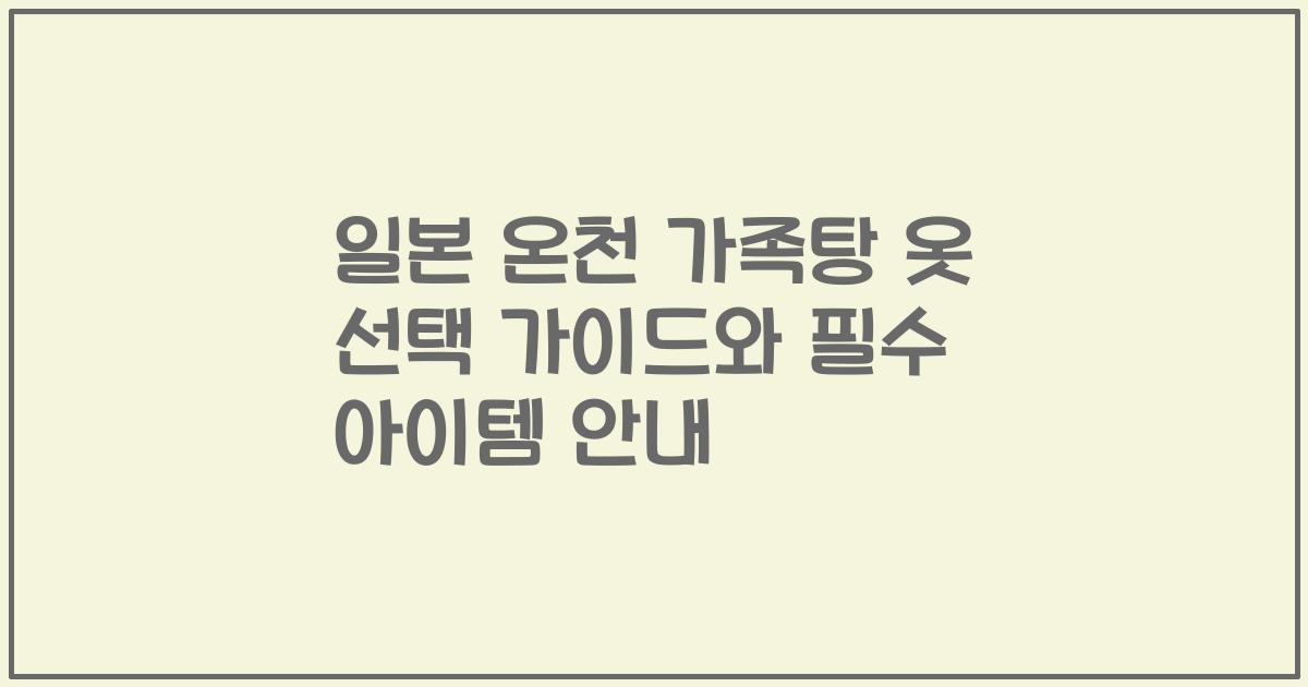 일본 온천 가족탕 옷 선택 가이드와 필수 아이템 안내