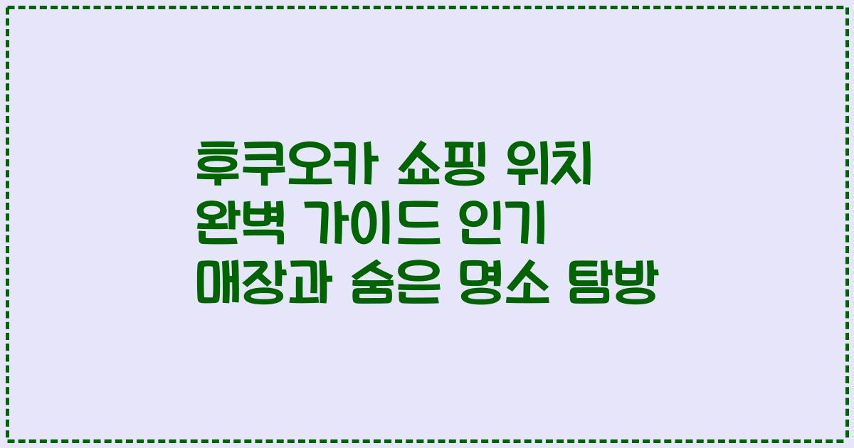 후쿠오카 쇼핑 위치 완벽 가이드 인기 매장과 숨은 명소 탐방