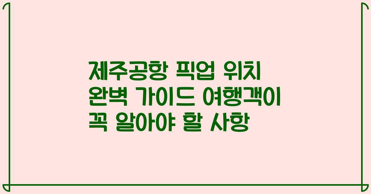 제주공항 픽업 위치 완벽 가이드 여행객이 꼭 알아야 할 사항