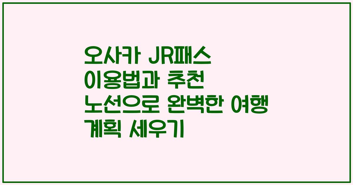 오사카 JR패스 이용법과 추천 노선으로 완벽한 여행 계획 세우기