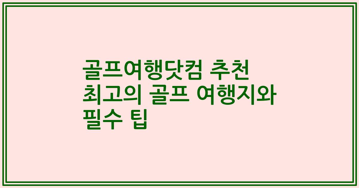 골프여행닷컴 추천 최고의 골프 여행지와 필수 팁