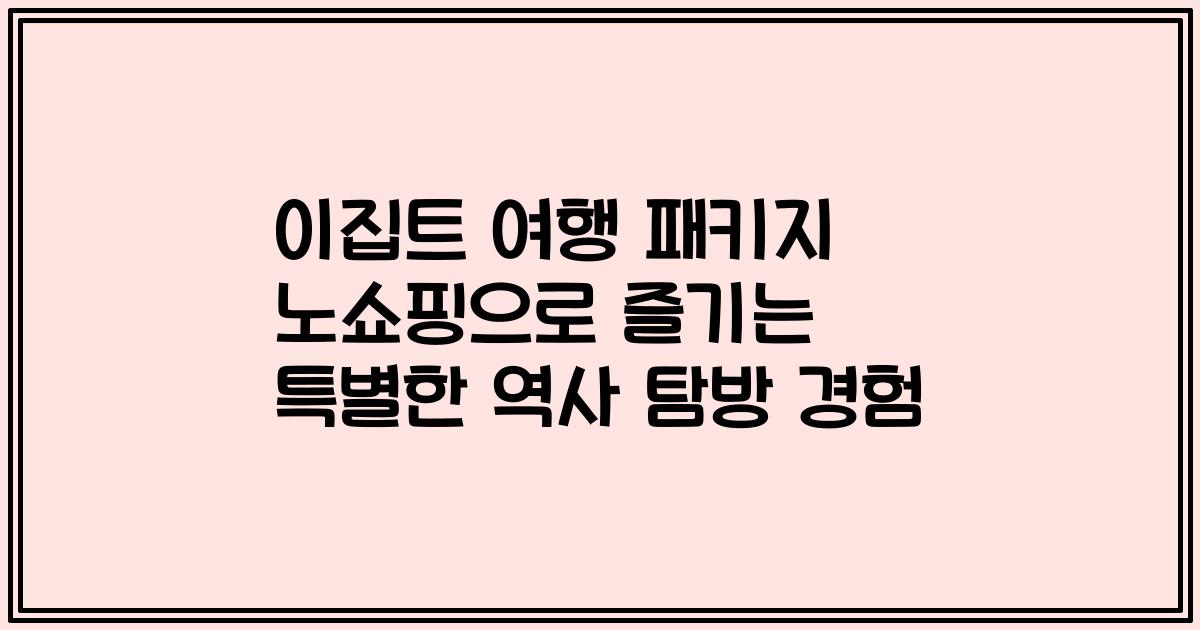 이집트 여행 패키지 노쇼핑으로 즐기는 특별한 역사 탐방 경험