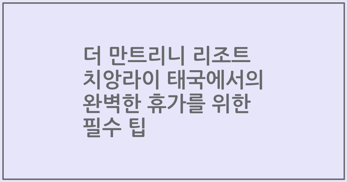 더 만트리니 리조트 치앙라이 태국에서의 완벽한 휴가를 위한 필수 팁