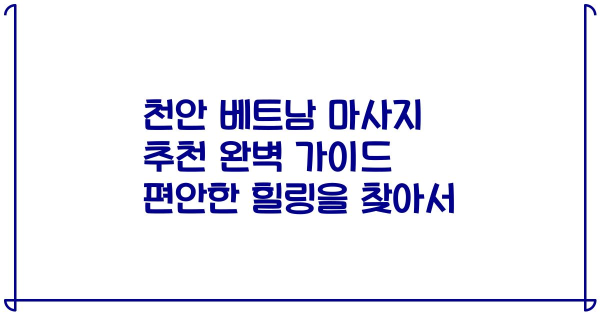 천안 베트남 마사지 추천 완벽 가이드 편안한 힐링을 찾아서