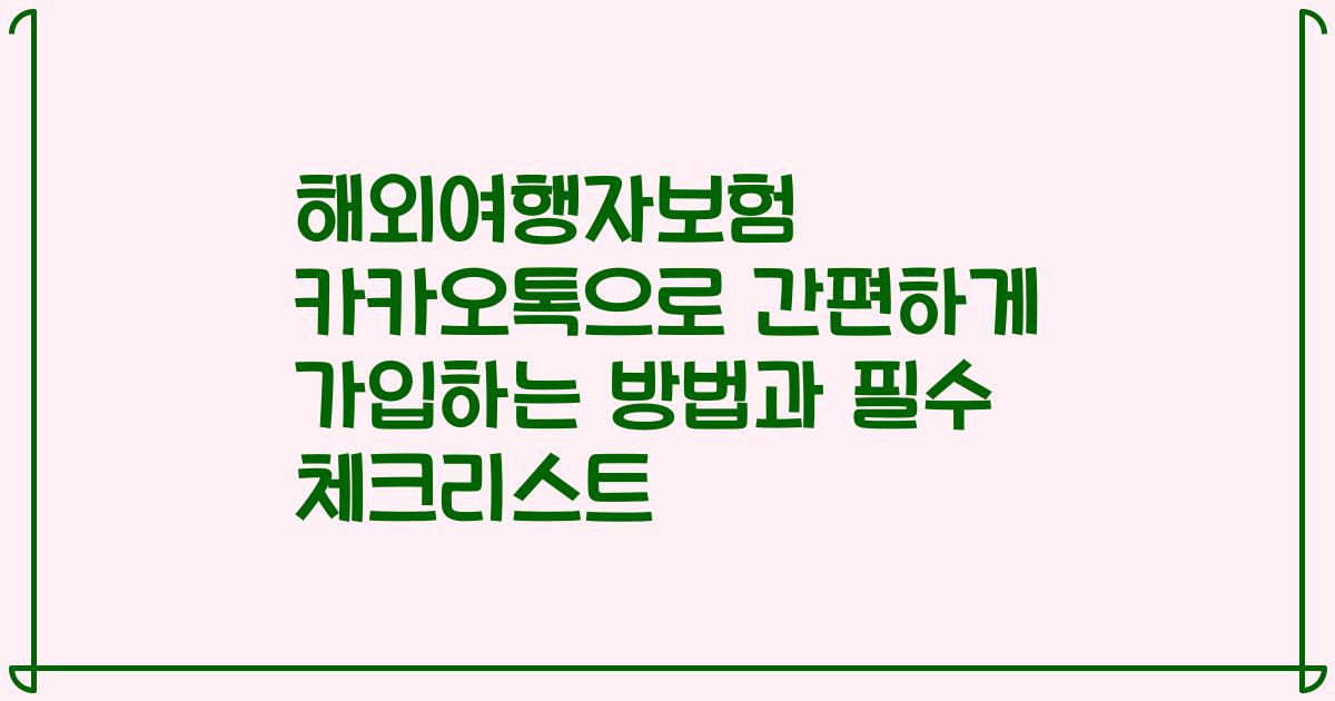 해외여행자보험 카카오톡으로 간편하게 가입하는 방법과 필수 체크리스트