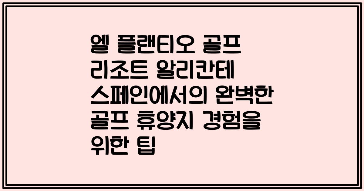 엘 플랜티오 골프 리조트 알리칸테 스페인에서의 완벽한 골프 휴양지 경험을 위한 팁