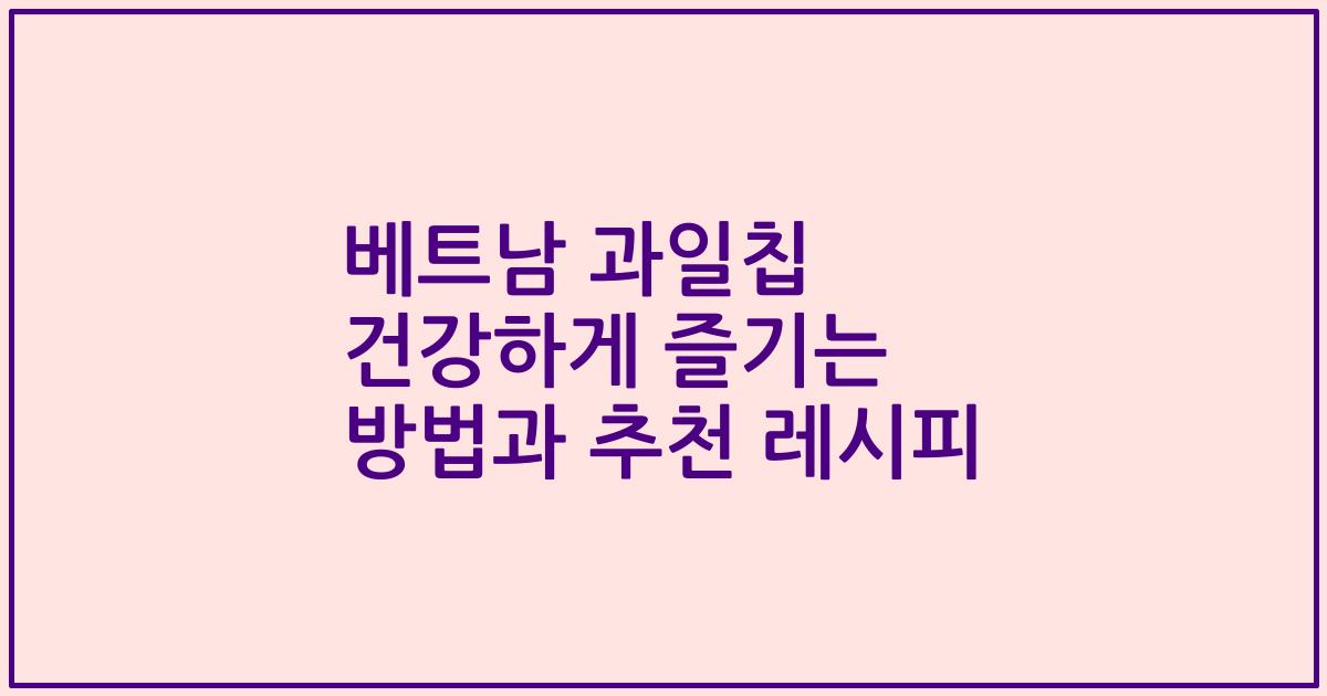 베트남 과일칩 건강하게 즐기는 방법과 추천 레시피