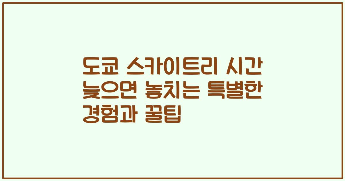 도쿄 스카이트리 시간 늦으면 놓치는 특별한 경험과 꿀팁